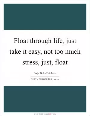 Float through life, just take it easy, not too much stress, just, float Picture Quote #1