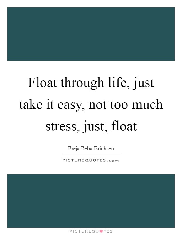 Float through life, just take it easy, not too much stress, just, float Picture Quote #1