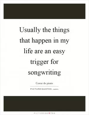 Usually the things that happen in my life are an easy trigger for songwriting Picture Quote #1