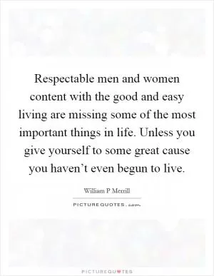 Respectable men and women content with the good and easy living are missing some of the most important things in life. Unless you give yourself to some great cause you haven’t even begun to live Picture Quote #1