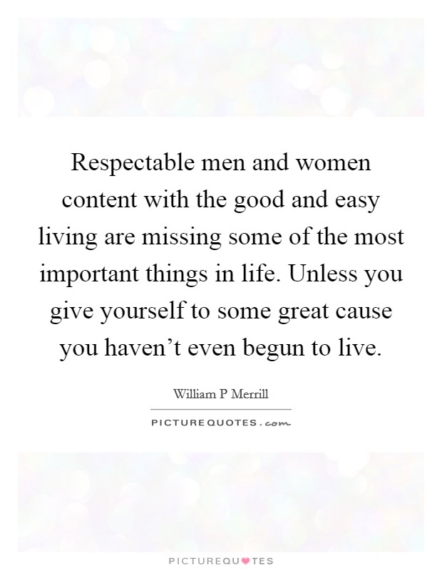 Respectable men and women content with the good and easy living are missing some of the most important things in life. Unless you give yourself to some great cause you haven't even begun to live. Picture Quote #1