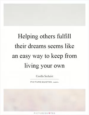 Helping others fulfill their dreams seems like an easy way to keep from living your own Picture Quote #1