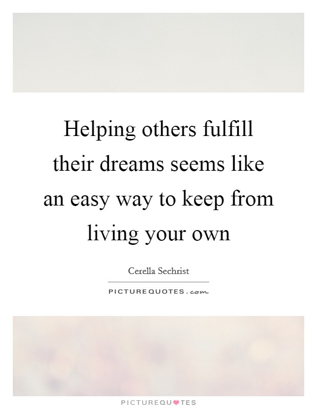 Helping others fulfill their dreams seems like an easy way to keep from living your own Picture Quote #1