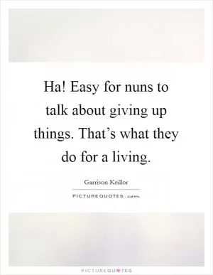 Ha! Easy for nuns to talk about giving up things. That’s what they do for a living Picture Quote #1