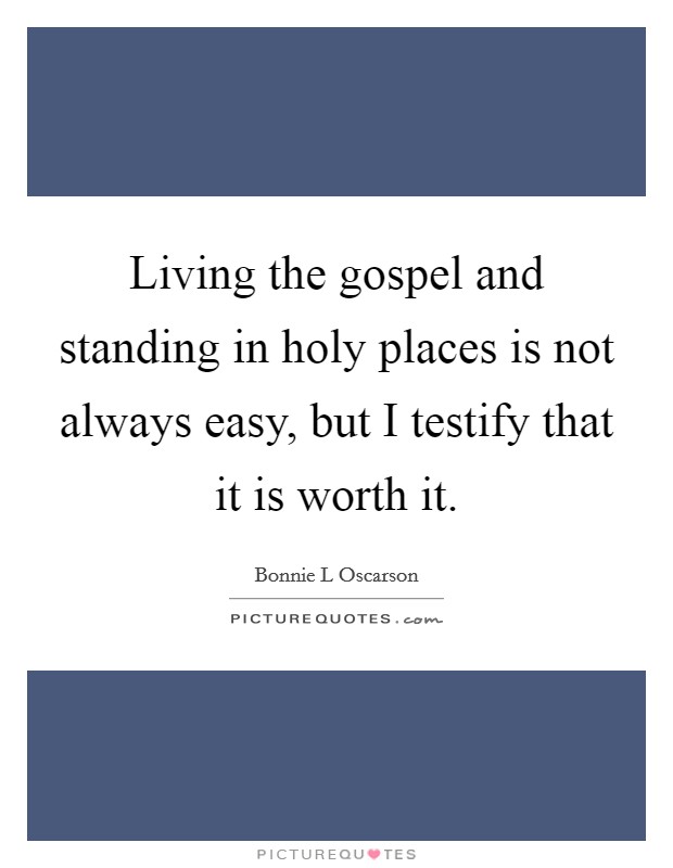 Living the gospel and standing in holy places is not always easy, but I testify that it is worth it. Picture Quote #1