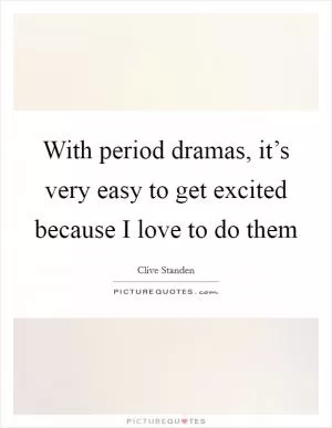With period dramas, it’s very easy to get excited because I love to do them Picture Quote #1