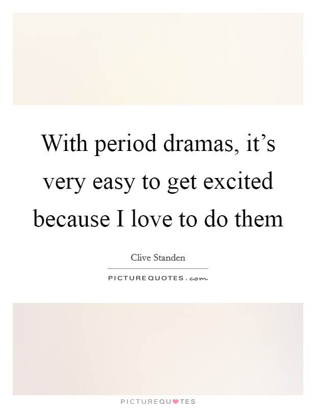 With period dramas, it's very easy to get excited because I love to do them Picture Quote #1