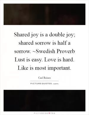 Shared joy is a double joy; shared sorrow is half a sorrow. ~Swedish Proverb Lust is easy. Love is hard. Like is most important Picture Quote #1