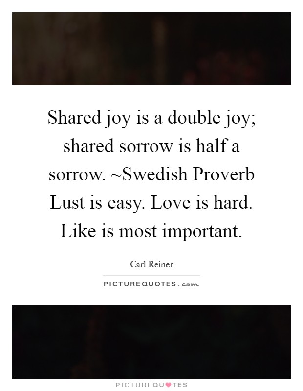 Shared joy is a double joy; shared sorrow is half a sorrow. ~Swedish Proverb Lust is easy. Love is hard. Like is most important. Picture Quote #1