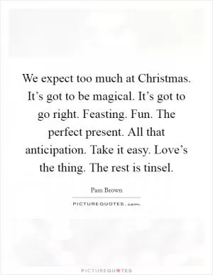 We expect too much at Christmas. It’s got to be magical. It’s got to go right. Feasting. Fun. The perfect present. All that anticipation. Take it easy. Love’s the thing. The rest is tinsel Picture Quote #1