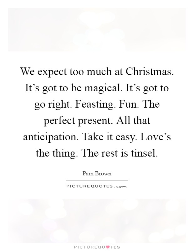 We expect too much at Christmas. It's got to be magical. It's got to go right. Feasting. Fun. The perfect present. All that anticipation. Take it easy. Love's the thing. The rest is tinsel. Picture Quote #1