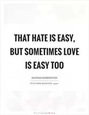 That hate is easy, but sometimes love is easy too Picture Quote #1
