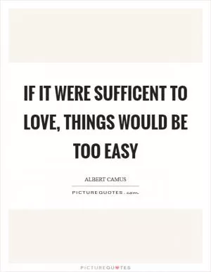 If it were sufficent to love, things would be too easy Picture Quote #1