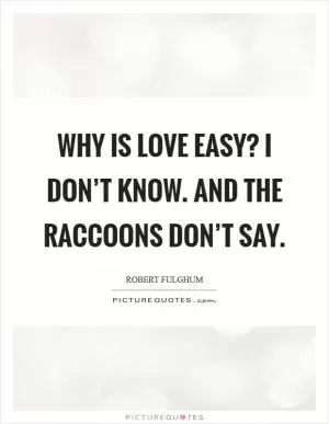 Why is love easy? I don’t know. And the raccoons don’t say Picture Quote #1