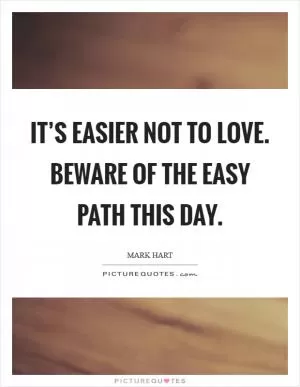 It’s easier not to love. Beware of the easy path this day Picture Quote #1