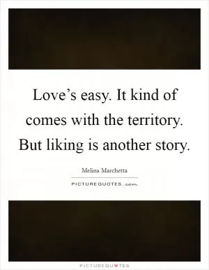 Love’s easy. It kind of comes with the territory. But liking is another story Picture Quote #1