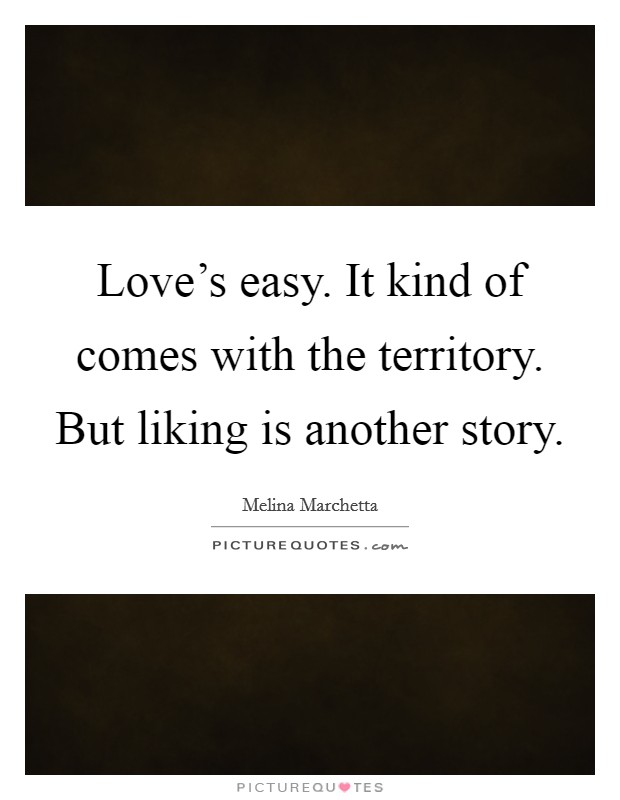 Love's easy. It kind of comes with the territory. But liking is another story. Picture Quote #1