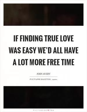 If finding true love was easy we’d all have a lot more free time Picture Quote #1