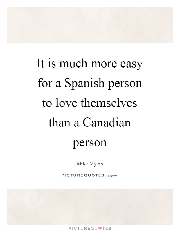 It is much more easy for a Spanish person to love themselves than a Canadian person Picture Quote #1