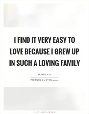 I find it very easy to love because I grew up in such a loving family Picture Quote #1