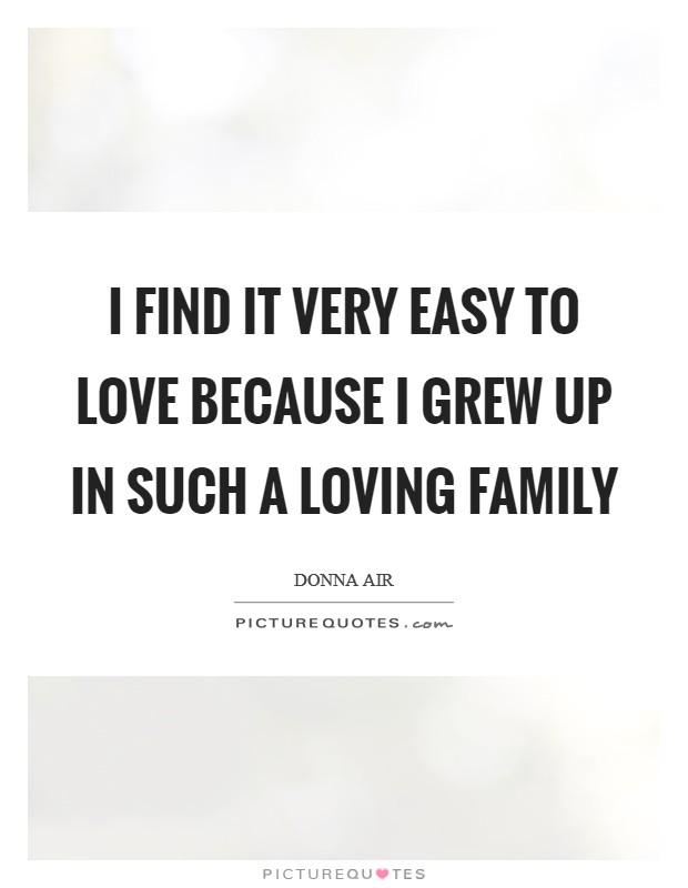 I find it very easy to love because I grew up in such a loving family Picture Quote #1