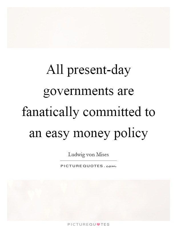 All present-day governments are fanatically committed to an easy money policy Picture Quote #1