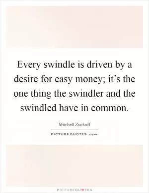 Every swindle is driven by a desire for easy money; it’s the one thing the swindler and the swindled have in common Picture Quote #1