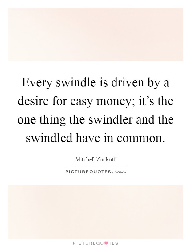 Every swindle is driven by a desire for easy money; it's the one thing the swindler and the swindled have in common. Picture Quote #1