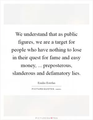 We understand that as public figures, we are a target for people who have nothing to lose in their quest for fame and easy money, ... preposterous, slanderous and defamatory lies Picture Quote #1