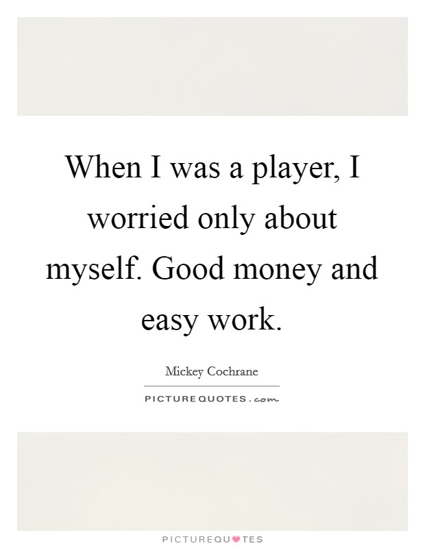 When I was a player, I worried only about myself. Good money and easy work. Picture Quote #1