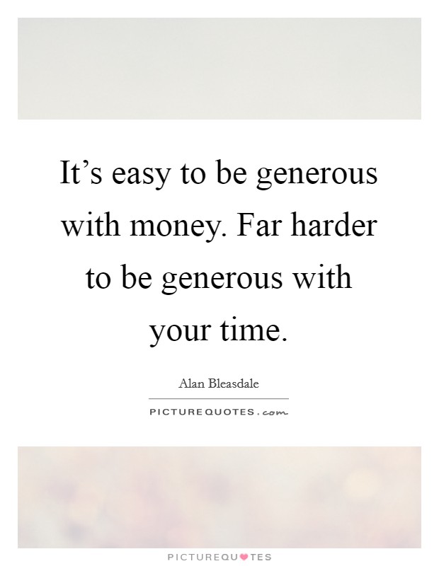 It's easy to be generous with money. Far harder to be generous with your time. Picture Quote #1