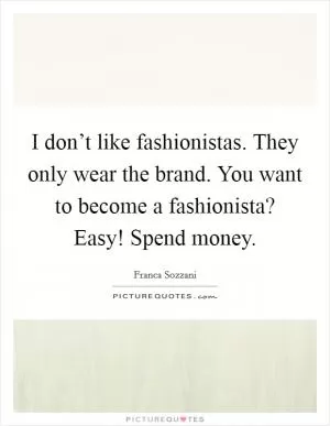 I don’t like fashionistas. They only wear the brand. You want to become a fashionista? Easy! Spend money Picture Quote #1