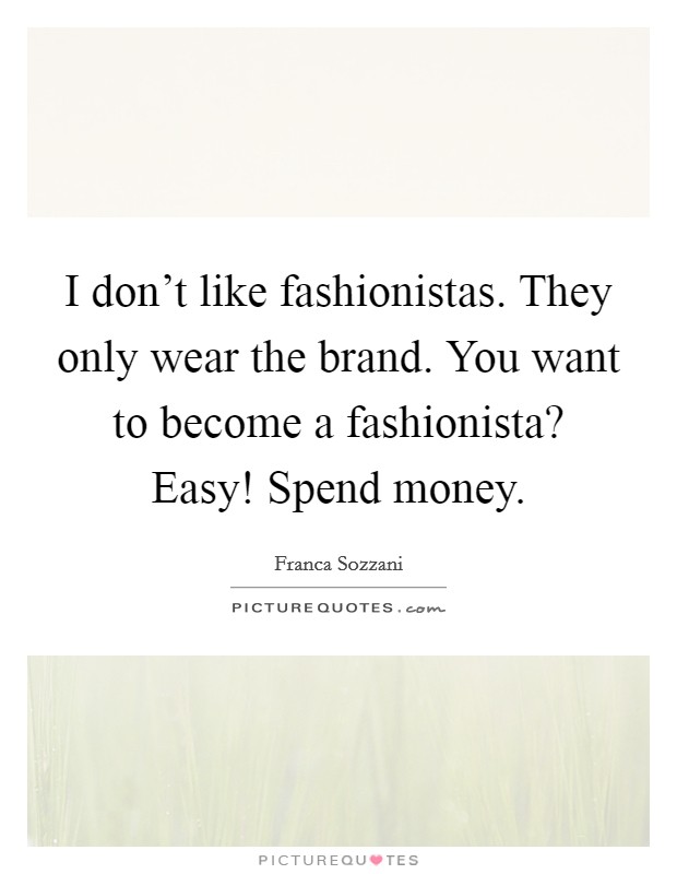 I don't like fashionistas. They only wear the brand. You want to become a fashionista? Easy! Spend money. Picture Quote #1