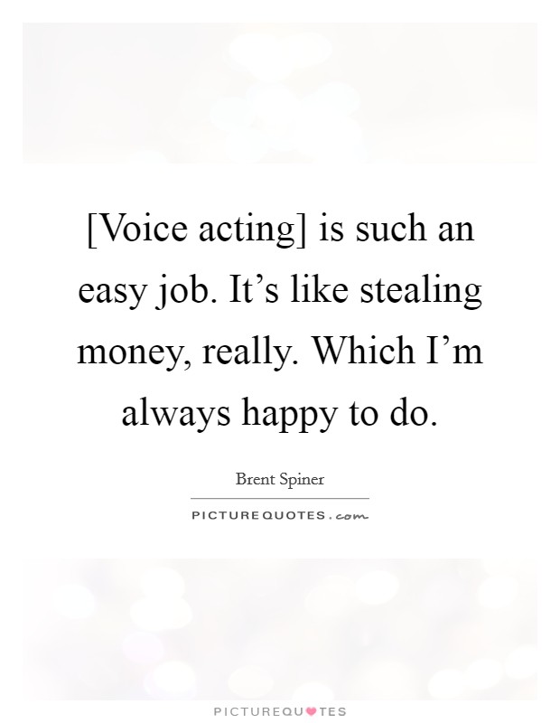 [Voice acting] is such an easy job. It's like stealing money, really. Which I'm always happy to do. Picture Quote #1