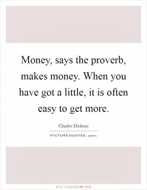 Money, says the proverb, makes money. When you have got a little, it is often easy to get more Picture Quote #1