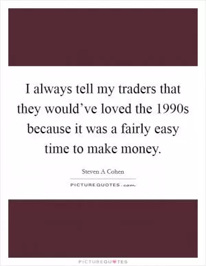 I always tell my traders that they would’ve loved the 1990s because it was a fairly easy time to make money Picture Quote #1