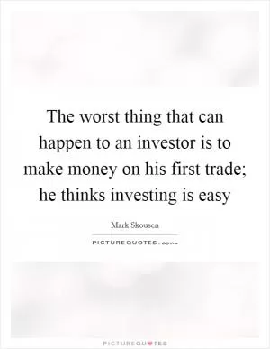 The worst thing that can happen to an investor is to make money on his first trade; he thinks investing is easy Picture Quote #1