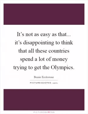 It’s not as easy as that... it’s disappointing to think that all these countries spend a lot of money trying to get the Olympics Picture Quote #1