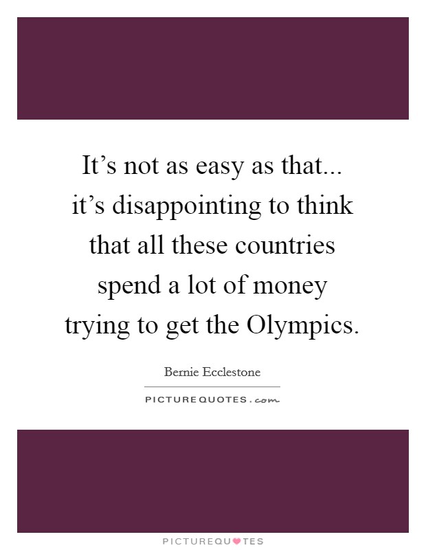 It's not as easy as that... it's disappointing to think that all these countries spend a lot of money trying to get the Olympics. Picture Quote #1