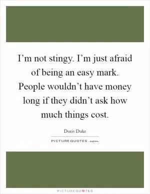 I’m not stingy. I’m just afraid of being an easy mark. People wouldn’t have money long if they didn’t ask how much things cost Picture Quote #1