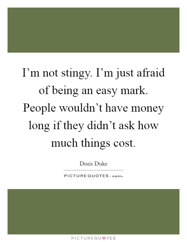 I'm not stingy. I'm just afraid of being an easy mark. People wouldn't have money long if they didn't ask how much things cost. Picture Quote #1