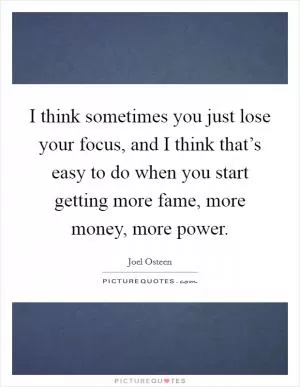 I think sometimes you just lose your focus, and I think that’s easy to do when you start getting more fame, more money, more power Picture Quote #1