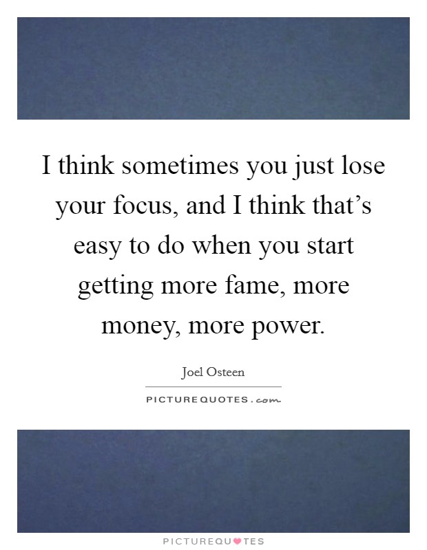 I think sometimes you just lose your focus, and I think that's easy to do when you start getting more fame, more money, more power. Picture Quote #1