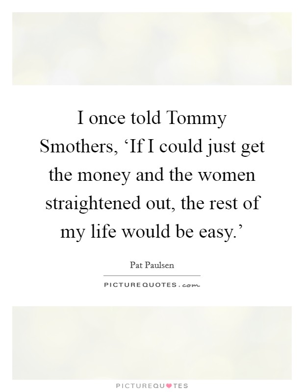 I once told Tommy Smothers, ‘If I could just get the money and the women straightened out, the rest of my life would be easy.' Picture Quote #1