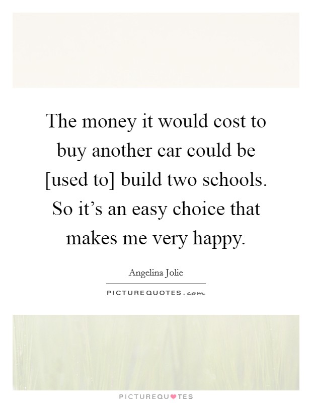 The money it would cost to buy another car could be [used to] build two schools. So it's an easy choice that makes me very happy. Picture Quote #1