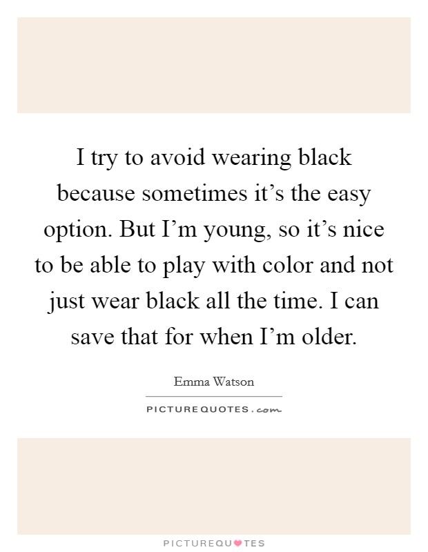 I try to avoid wearing black because sometimes it's the easy option. But I'm young, so it's nice to be able to play with color and not just wear black all the time. I can save that for when I'm older. Picture Quote #1