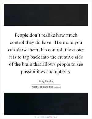 People don’t realize how much control they do have. The more you can show them this control, the easier it is to tap back into the creative side of the brain that allows people to see possibilities and options Picture Quote #1