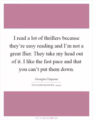 I read a lot of thrillers because they’re easy reading and I’m not a great flier. They take my head out of it. I like the fast pace and that you can’t put them down Picture Quote #1