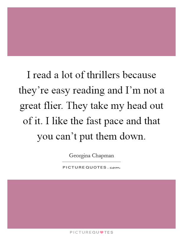 I read a lot of thrillers because they're easy reading and I'm not a great flier. They take my head out of it. I like the fast pace and that you can't put them down. Picture Quote #1