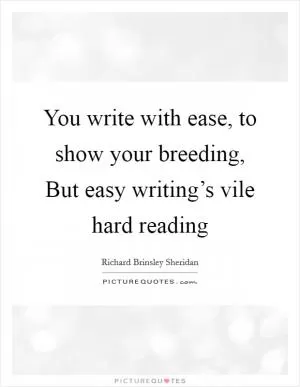 You write with ease, to show your breeding, But easy writing’s vile hard reading Picture Quote #1